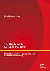 Das Kindeswohl bei Ehescheidung: Der Einfluss von Obsorgeregelung und psychosozialer Beratung - Robin Alexander Kiener - E-Book