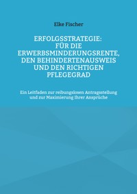 Erfolgsstrategie: Für die Erwerbsminderungsrente, den Behindertenausweis und den richtigen Pflegegrad - Elke Fischer - E-Book