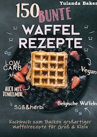 150 bunte Waffel Rezepte: Low Carb, Vegan, auch mit Dinkelmehl, Belgische Waffeln, süß & herb - Yulanda Baker - E-Book