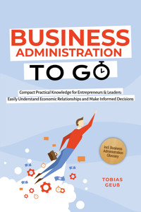 Business Administration to Go – Compact Practical Knowledge for Entrepreneurs & Leaders: Easily Understand Economic Relationships and Make Informed Decisions – incl. Business Administration Glossary - Tobias Geuß - E-Book