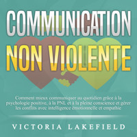 COMMUNICATION NON VIOLENTE: Comment mieux communiquer au quotidien grâce à la PNL, à la psychologie positive et à la pleine conscience et gérer les conflits avec intelligence émotionnelle et empathie - Victoria Lakefield - Hörbuch