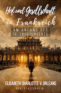 Hof und Gesellschaft in Frankreich am Anfang des 18. Jahrhunderts - Elisabeth Charlotte v. Orleans - E-Book