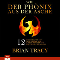 Wie der Phönix aus der Asche - 12 Eigenschaften von Erfolgsmenschen für den privaten und beruflichen Neuanfang (Ungekürzt) - Brian Tracy - Hörbuch