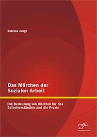 Das Märchen der Sozialen Arbeit: Die Bedeutung von Märchen für das Selbstverständnis und die Praxis - Sabrina Junga - E-Book