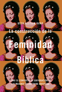 La construcción de la feminidad bíblica: Cómo se convirtió la subyugación de las mujeres en doctrina cristiana - Beth Allison Barr - E-Book