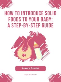 How to Introduce Solid Foods to Your Baby- A Step-by-Step Guide - Aurora Brooks - E-Book