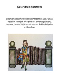 Die Erlebnisse des Kompaniechefs Otto Schacht (1883-1916) auf seinen Feldzügen in Ostpreußen (Tannenbergschlacht), Masuren, Litauen, Weißrussland, Lettland, Serbien, Bulgarien und Rumänien - Eckart Hammerström - E-Book