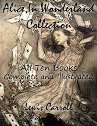 Alice In Wonderland Collection – All Ten Books - Complete and Illustrated (Alice’s Adventures in Wonderland, Through the Looking Glass, The Hunting of the Snark, Alice’s Adventures Under Ground, Sylvie and Bruno, Nursery, Songs and Poems) - Lewis Carroll - E-Book
