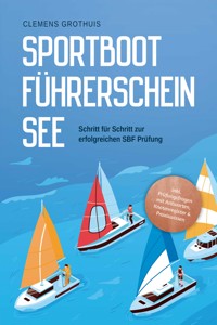 Sportbootführerschein See: Schritt für Schritt zur erfolgreichen SBF Prüfung - inkl. Prüfungsfragen mit Antworten, Knotenregister & Praxiswissen - Clemens Grothuis - E-Book