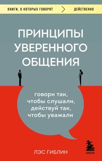 Принципы уверенного общения. Говори так, чтобы слушали, действуй так, чтобы уважали - Лэс Гиблин - E-Book