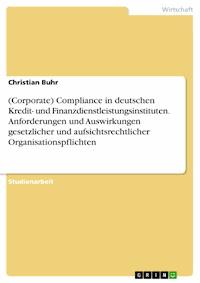 (Corporate) Compliance in deutschen Kredit- und Finanzdienstleistungsinstituten. Anforderungen und Auswirkungen gesetzlicher und aufsichtsrechtlicher Organisationspflichten - Christian Buhr - E-Book