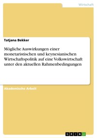 Mögliche Auswirkungen einer monetaristischen und keynesianischen Wirtschaftspolitik auf eine Volkswirtschaft unter den aktuellen Rahmenbedingungen - Tatjana Bekker - E-Book