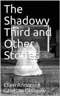 The Shadowy Third and Other Stories - Ellen Anderson Gholson Glasgow - E-Book