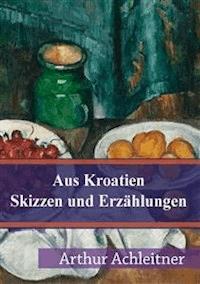Aus Kroatien Skizzen und Erzählungen - Arthur Achleitner - E-Book