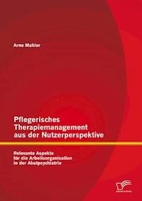 Pflegerisches Therapiemanagement aus der Nutzerperspektive: Relevante Aspekte für die Arbeitsorganisation in der Akutpsychiatrie - Arne Mahler - E-Book