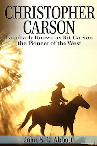 Christopher Carson, Familiarly Known as Kit Carson the Pioneer of the West - John S. C. Abbott - E-Book