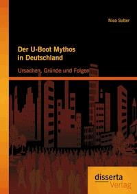 Der U-Boot Mythos in Deutschland: Ursachen, Gründe und Folgen - Nico Sutter - E-Book