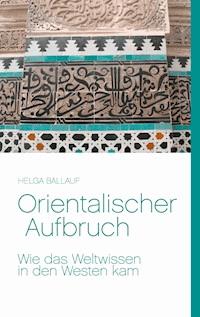 Orientalischer Aufbruch. Wie das Weltwissen in den Westen kam - Helga Ballauf - E-Book