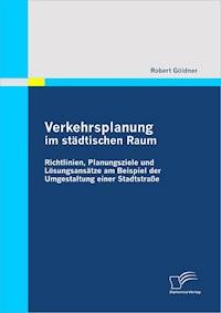 Verkehrsplanung im städtischen Raum - Richtlinien, Planungsziele und Lösungsansätze am Beispiel der Umgestaltung einer Stadtstraße - Robert Göldner - E-Book