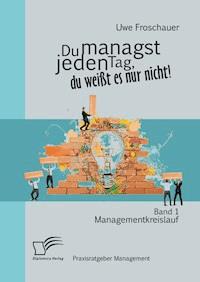 Du managst jeden Tag, du weißt es nur nicht – Praxisratgeber Management: Band 1 Managementkreislauf - Uwe Froschauer - E-Book