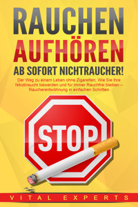 RAUCHEN AUFHÖREN - Ab sofort Nichtraucher!: Der Weg zu einem Leben ohne Zigarette. Wie Sie Ihre Nikotinsucht loswerden und für immer Rauchfrei bleiben - Raucherentwöhnung in einfachen Schritten - Vital Experts - E-Book