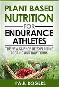 Plant Based Nutrition for Endurance Athletes: The New Science of Exploiting Organic and Raw Foods - Paul Rogers - E-Book