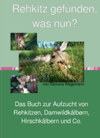 Rehkitz gefunden, was nun? Buch zur Aufzucht von Rehkitz, Damwildkalb, Hirschkalb & Co. - ramona wegemann - E-Book