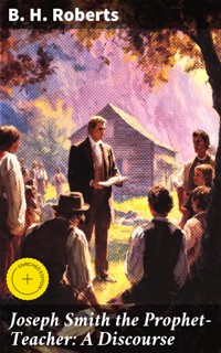 Joseph Smith the Prophet-Teacher: A Discourse - B. H. Roberts - E-Book