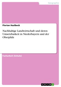 Nachhaltige Landwirtschaft und deren Umsetzbarkeit in Niederbayern und der Oberpfalz - Florian Haslbeck - E-Book