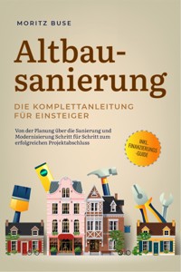 Altbausanierung - Die Komplettanleitung für Einsteiger: Von der Planung über die Sanierung und Modernisierung Schritt für Schritt zum erfolgreichen Projektabschluss - inkl. Finanzierungs-Guide - Moritz Buse - E-Book