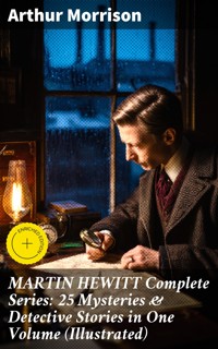 MARTIN HEWITT Complete Series: 25 Mysteries & Detective Stories in One Volume (Illustrated) - Arthur Morrison - E-Book