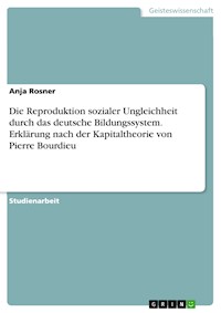 Die Reproduktion sozialer Ungleichheit durch das deutsche Bildungssystem. Erklärung nach der Kapitaltheorie von Pierre Bourdieu - Anja Rosner - kostenlos E-Book
