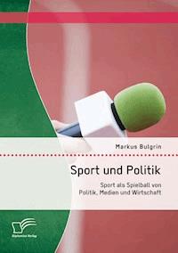 Sport und Politik: Sport als Spielball von Politik, Medien und Wirtschaft - Markus Bulgrin - E-Book