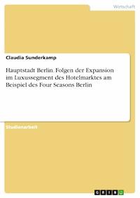 Hauptstadt Berlin. Folgen der Expansion im Luxussegment des Hotelmarktes am Beispiel des Four Seasons Berlin - Claudia Sunderkamp - kostenlos E-Book