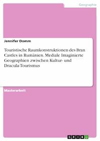 Touristische Raumkonstruktionen des Bran Castles in Rumänien. Mediale Imaginierte Geographien zwischen Kultur- und Dracula-Tourismus - Jennifer Domm - E-Book