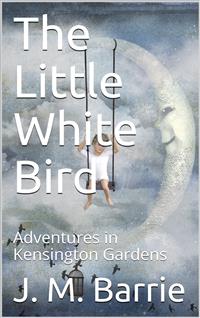The Little White Bird; Or, Adventures in Kensington Gardens - J.m Barrie - E-Book