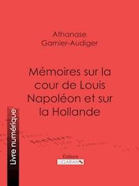 Mémoires sur la cour de Louis Napoléon et sur la Hollande - Athanase Garnier-Audiger - E-Book