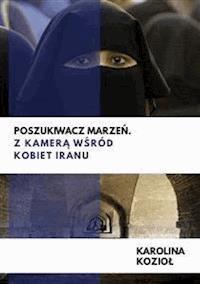 Poszukiwacz marzeń. Z kamerą wśród kobiet Iranu - Karolina Kozioł - E-Book
