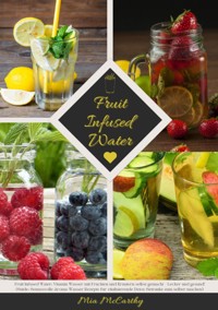 Fruit Infused Water: Vitamin Wasser mit Früchten und Kräutern selbst gemacht - Lecker und gesund! (Guide: Genussvolle Aroma-Wasser Rezepte für vitalisierende Detox-Getränke zum selber machen) - Mia McCarthy - E-Book