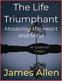 The Life Triumphant – Mastering the Heart and Mind - James Allen - E-Book