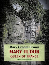 Mary Tudor, Queen of France - Mary Croom Brown - E-Book