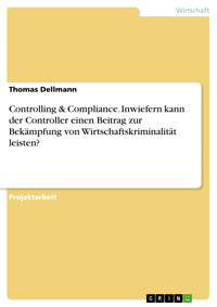 Controlling & Compliance. Inwiefern kann der Controller einen Beitrag zur Bekämpfung von Wirtschaftskriminalität leisten? - Thomas Dellmann - E-Book