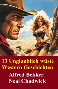 13 Unglaublich wüste Western Geschichten - Alfred Bekker - E-Book