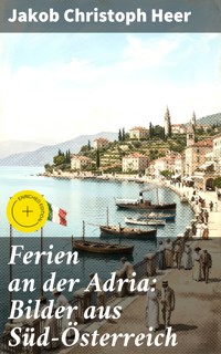 Ferien an der Adria: Bilder aus Süd-Österreich - Jakob Christoph Heer - E-Book