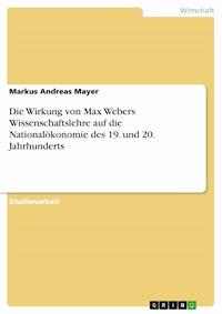 Die Wirkung von Max Webers Wissenschaftslehre auf die Nationalökonomie des 19. und 20. Jahrhunderts - Markus Andreas Mayer - E-Book