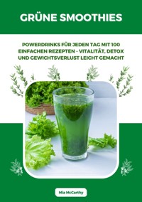 Grüne Smoothies: Powerdrinks für jeden Tag mit 100 einfachen Rezepten - Vitalität, Detox und Gewichtsverlust leicht gemacht - Mia McCarthy - E-Book