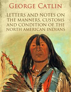 Letters and Notes on the Manners, Customs and Condition of the North American Indians - George Catlin - E-Book