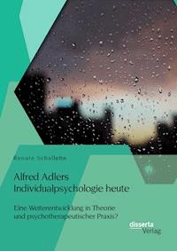 Alfred Adlers Individualpsychologie heute. Eine Weiterentwicklung in Theorie und psychotherapeutischer Praxis? - Renate Schallehn - E-Book