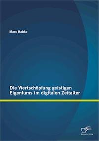 Die Wertschöpfung geistigen Eigentums im digitalen Zeitalter - Marc Habke - E-Book