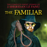 The Familiar - The Complete Ghost Stories of J. Sheridan Le Fanu, Vol. (Unabridged) - J. Sheridan le Fanu - Hörbuch